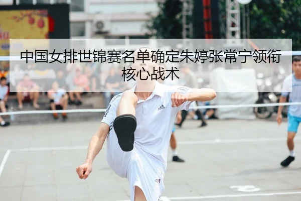 中国女排世锦赛名单确定朱婷张常宁领衔核心战术
