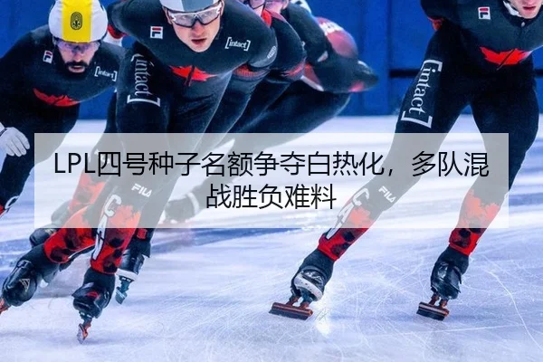 LPL四号种子名额争夺白热化，多队混战胜负难料