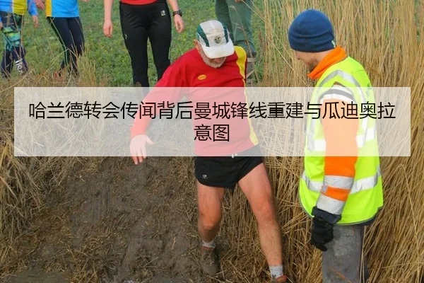 哈兰德转会传闻背后曼城锋线重建与瓜迪奥拉意图
