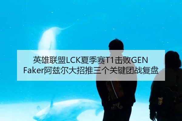 英雄联盟LCK夏季赛T1击败GEN Faker阿兹尔大招推三个关键团战复盘