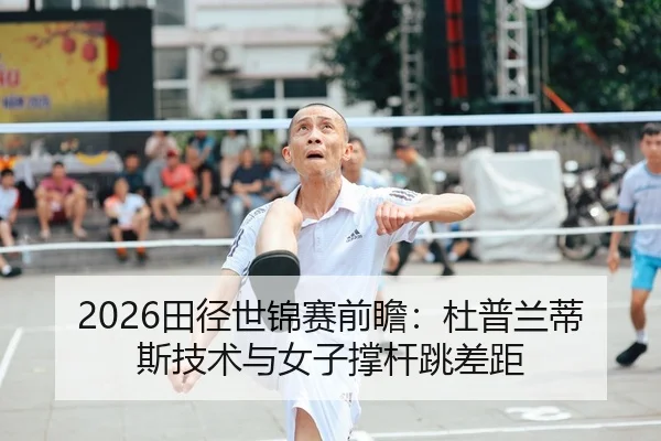 2026田径世锦赛前瞻：杜普兰蒂斯技术与女子撑杆跳差距